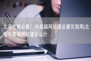 北屯老板必看！中高端网站建设避坑指南|北屯中高端网站建设设计